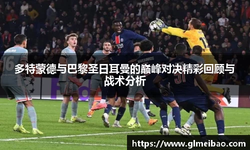 多特蒙德与巴黎圣日耳曼的巅峰对决精彩回顾与战术分析