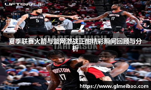 夏季联赛火箭与篮网激战正酣精彩瞬间回顾与分析