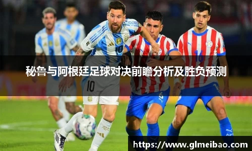 秘鲁与阿根廷足球对决前瞻分析及胜负预测