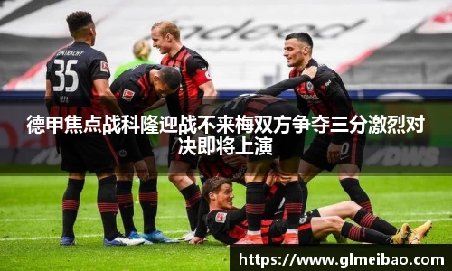 德甲焦点战科隆迎战不来梅双方争夺三分激烈对决即将上演