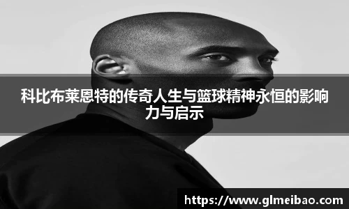 科比布莱恩特的传奇人生与篮球精神永恒的影响力与启示