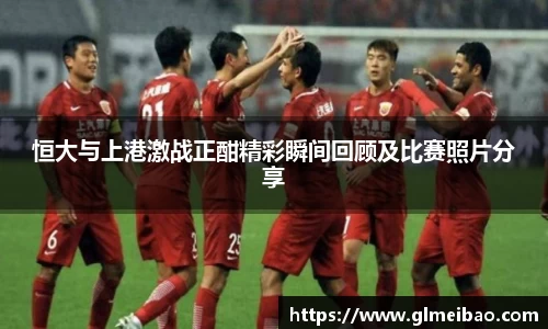 恒大与上港激战正酣精彩瞬间回顾及比赛照片分享