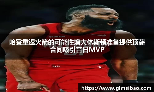 哈登重返火箭的可能性增大休斯顿准备提供顶薪合同吸引昔日MVP
