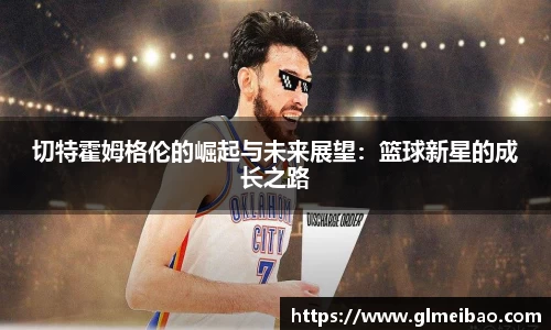 切特霍姆格伦的崛起与未来展望：篮球新星的成长之路