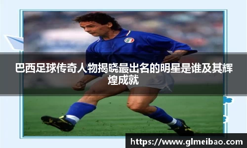 巴西足球传奇人物揭晓最出名的明星是谁及其辉煌成就