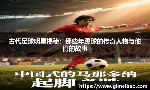 古代足球明星揭秘：那些年踢球的传奇人物与他们的故事