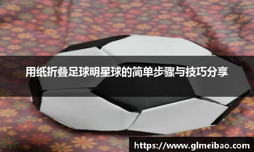 用纸折叠足球明星球的简单步骤与技巧分享